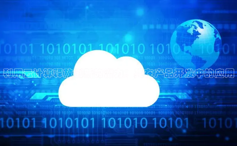 能玩加拿大28的网址如流利用云计算释放创新的潜力：其在产品开发中的应用
