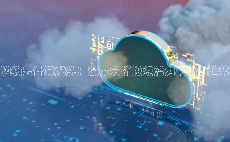 加拿大28圈注册链接百度网盘企业版边缘云计算龙头：深度分析投资潜力与关键趋势