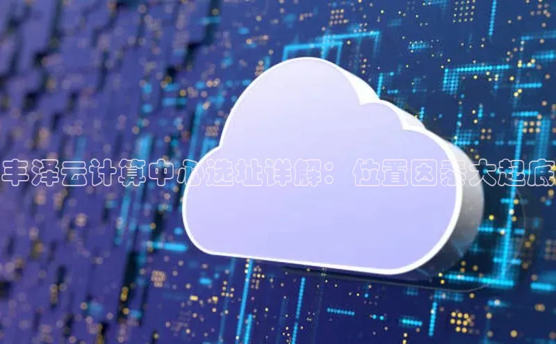 加拿大28圈曹操预测梯哥哥科技丰泽云计算中心选址详解：位置因素大起底