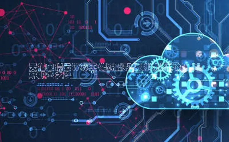 28圈平台链接观星盘天猫电信云计算工作薪酬和福利待遇详解：高
薪职业之路