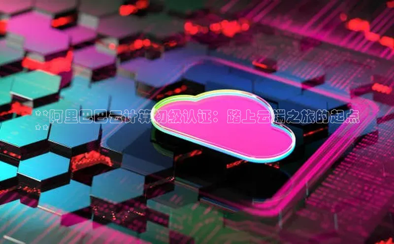 加拿大28圈注册链接雷柏科技**阿里巴巴云计算初级认证：踏上云端之旅的起点
**