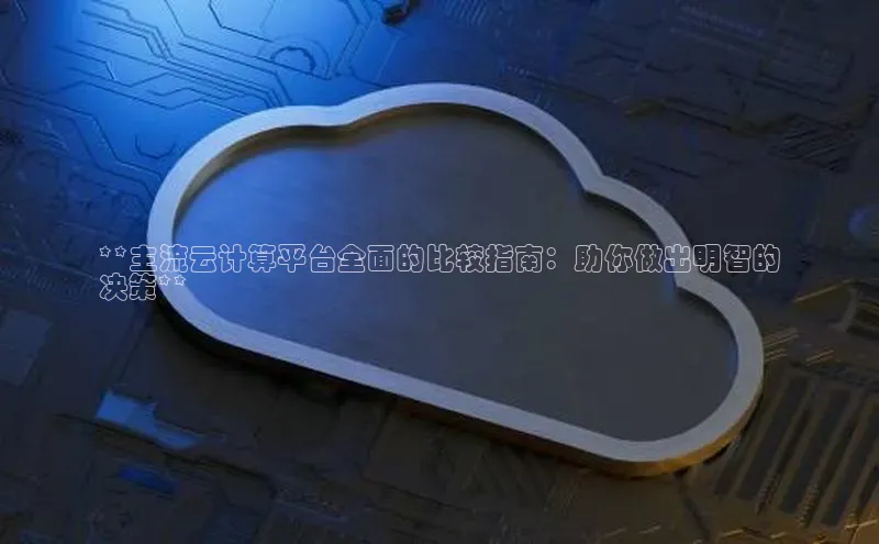 28圈平台官网版下载百度数据开放平台**主流云计算平台全面的比较指南：助你做出明智的
决策**