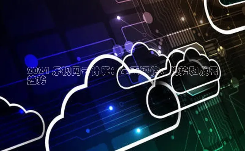 加拿大NG28娱乐软件百度社团赞助平台2024 乐视网云计算：全面评估、优势和发展
趋势