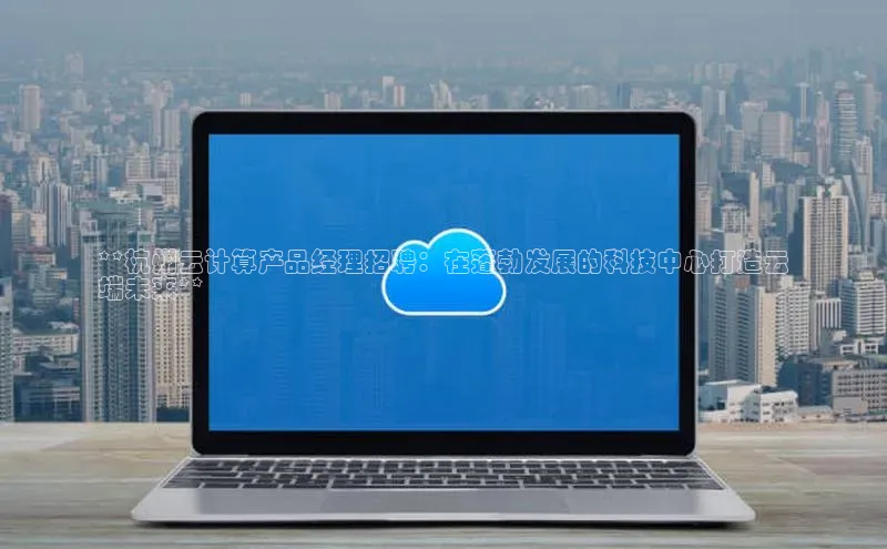 加拿大28圈数字规则百度安全社区**杭州云计算产品经理招聘：在蓬勃发展的科技中心打造云
端未来**