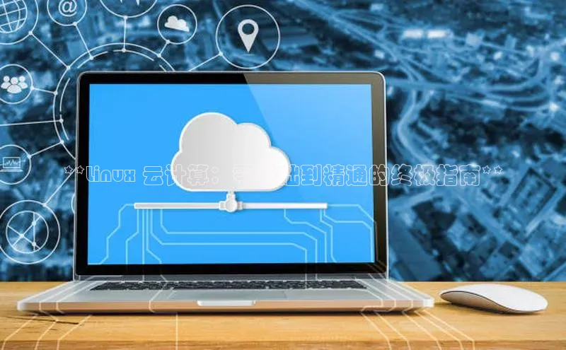 28电子游戏官方网站小度商城**Linux 云计算：零基础到精通的终极指南**