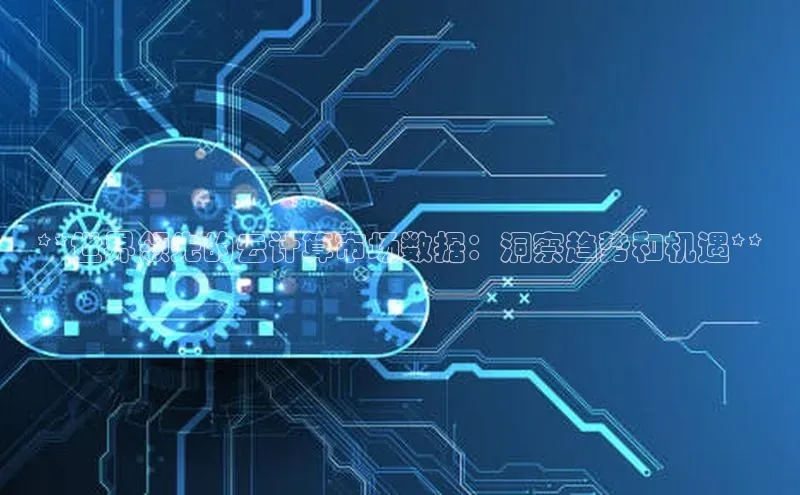 加拿大28开奖结果预测官网阿里尔公司**世界领先的云计算市场数据：洞察趋势和机遇**