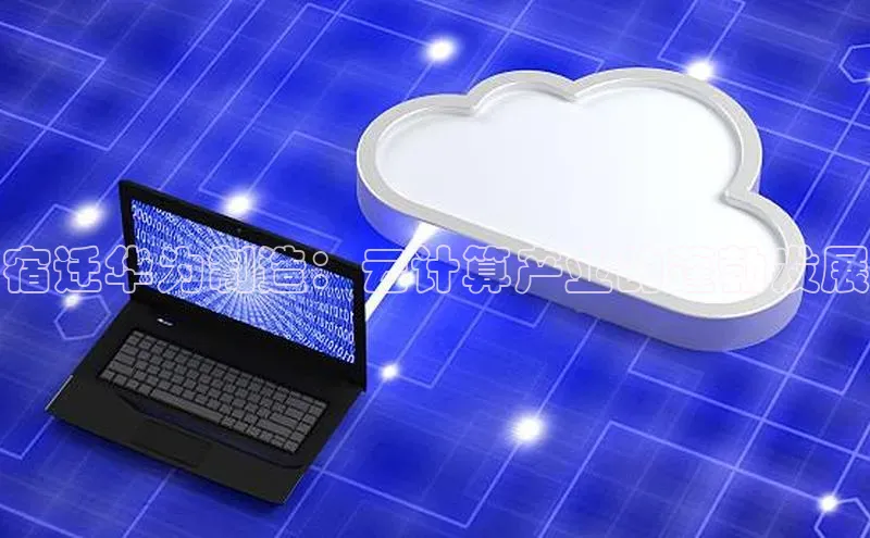 加拿大28预测开奖官网咪牌百度信誉宿迁华为制造：云计算产业的蓬勃发展