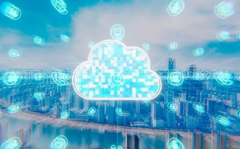 加拿大28预测开奖官网咪牌58同城**打造卓越的客户关系：阿里云的客户体验之旅**