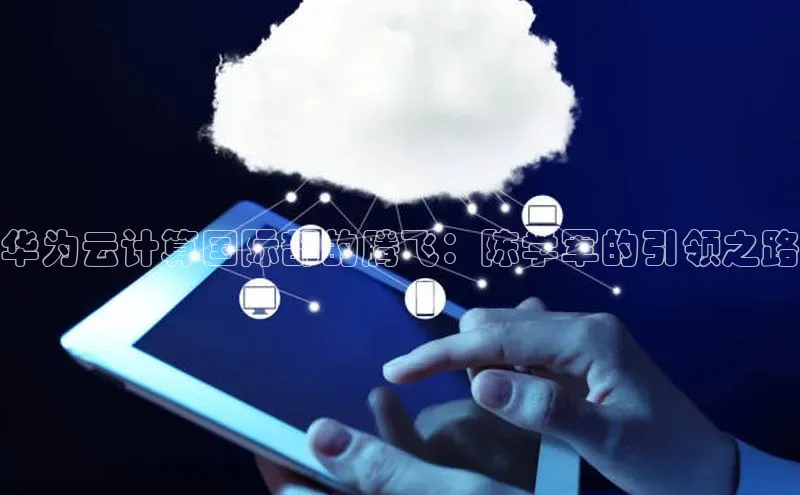 能玩加拿大28的网址如流华为云计算国际部的腾飞：陈学军的引领之路