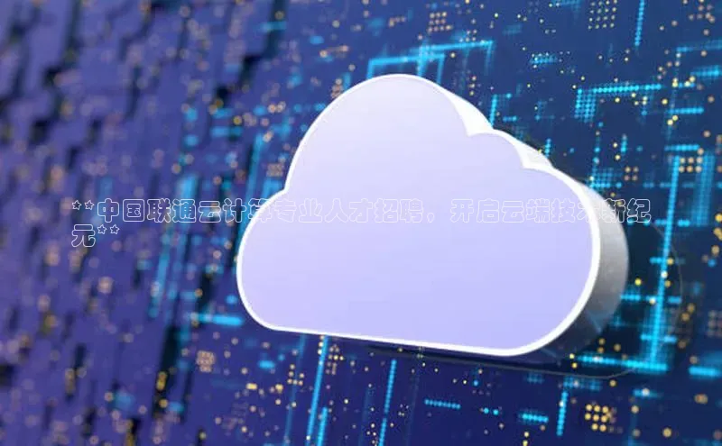 加拿大pc28平台app下载百度健康**中国联通云计算专业人才招聘，开启云端技术新纪
元**