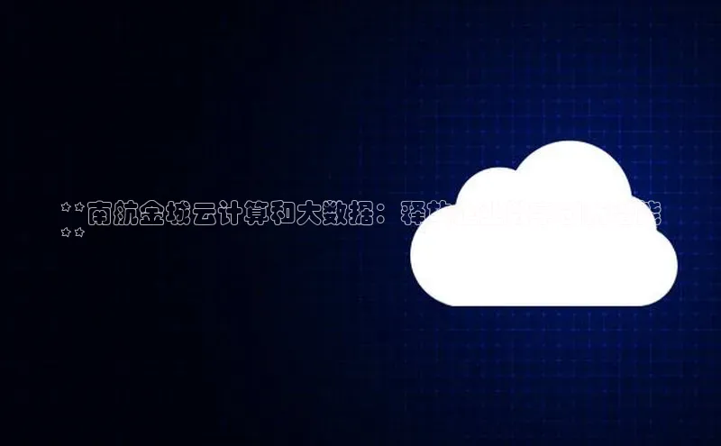 加拿大28预测开奖官网咪牌百度信誉**南航金城云计算和大数据：释放企业数字创新潜能
**