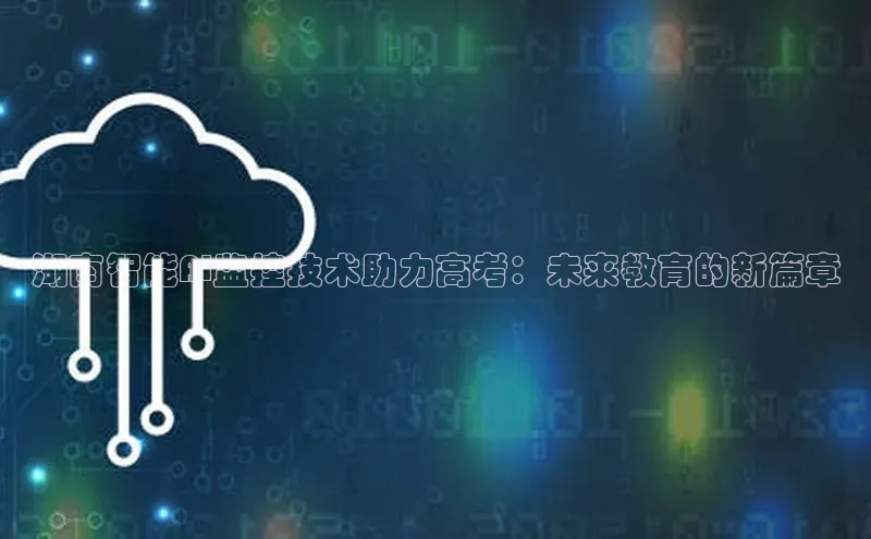 湖南智能AI监控技术助力高考：未来教育的新篇章