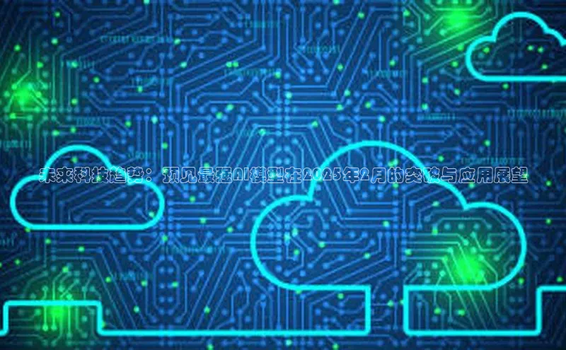 未来科技趋势：预见最强AI模型在2025年2月的突破与应用展望