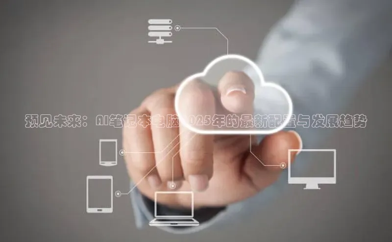 预见未来：AI笔记本电脑2025年的最新配置与发展趋势