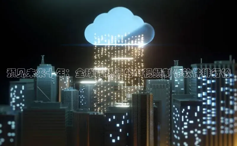 预见未来十年：全球最热门的AI视频制作软件排行榜